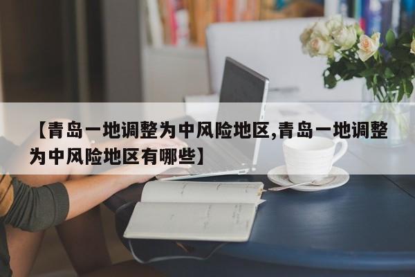 【青岛一地调整为中风险地区,青岛一地调整为中风险地区有哪些】