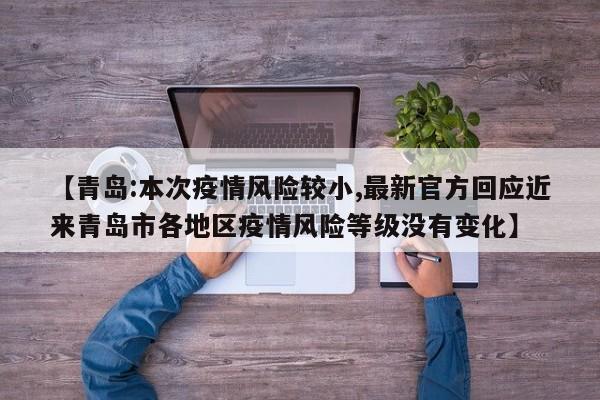 【青岛:本次疫情风险较小,最新官方回应近来青岛市各地区疫情风险等级没有变化】