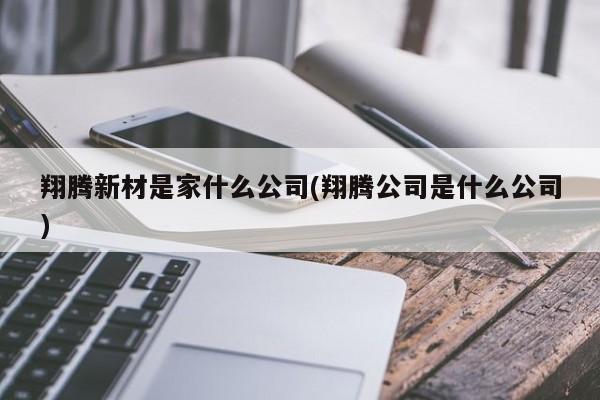 翔腾新材是家什么公司(翔腾公司是什么公司)