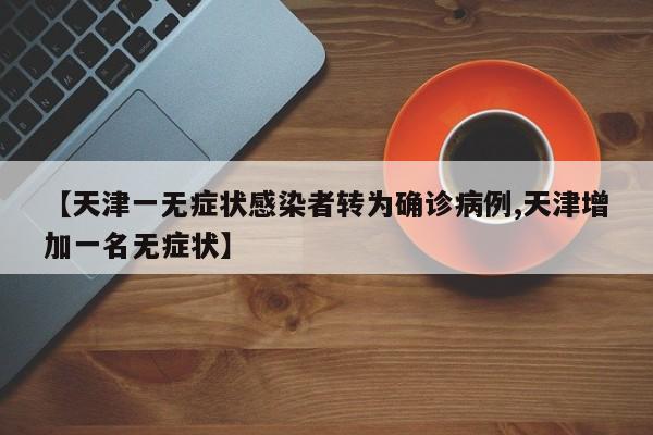 【天津一无症状感染者转为确诊病例,天津增加一名无症状】