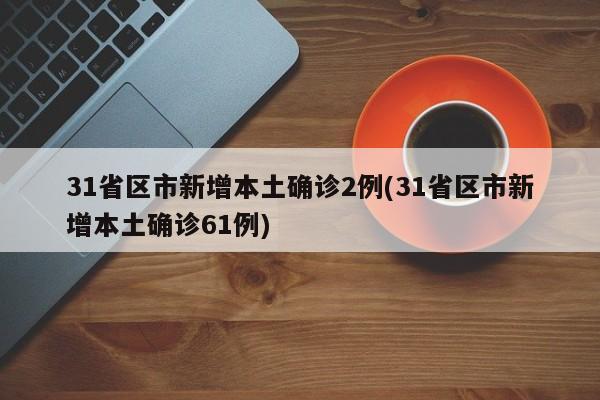 31省区市新增本土确诊2例(31省区市新增本土确诊61例)