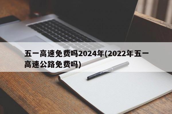 五一高速免费吗2024年(2022年五一高速公路免费吗)