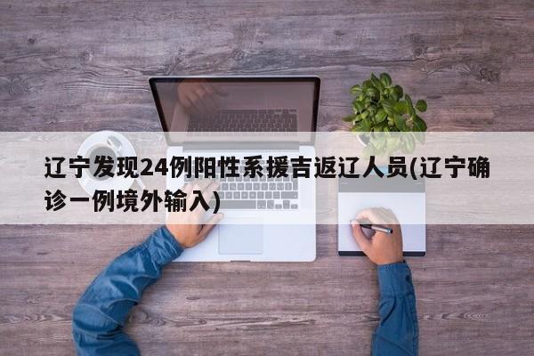 辽宁发现24例阳性系援吉返辽人员(辽宁确诊一例境外输入)