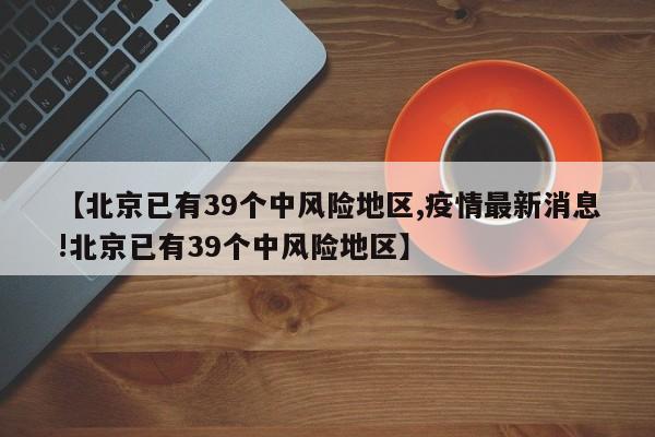 【北京已有39个中风险地区,疫情最新消息!北京已有39个中风险地区】