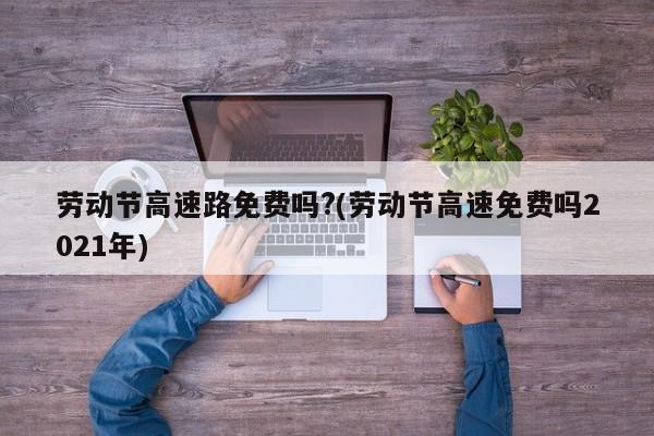 劳动节高速路免费吗?(劳动节高速免费吗2021年)