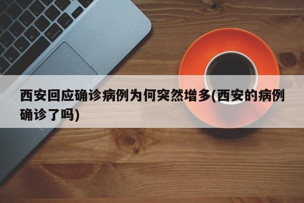西安回应确诊病例为何突然增多(西安的病例确诊了吗)