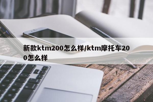 新款ktm200怎么样/ktm摩托车200怎么样
