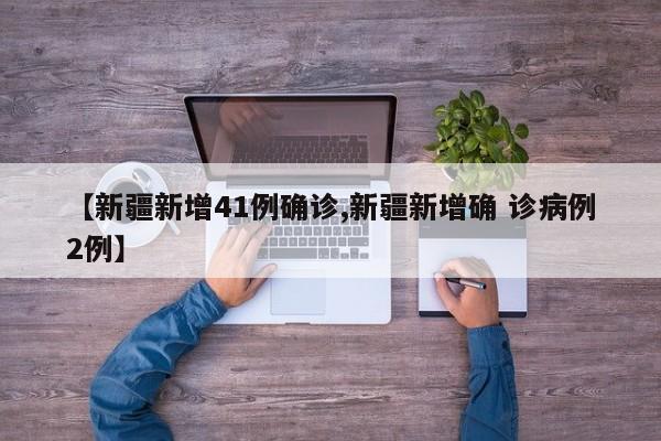 【新疆新增41例确诊,新疆新增确 诊病例2例】