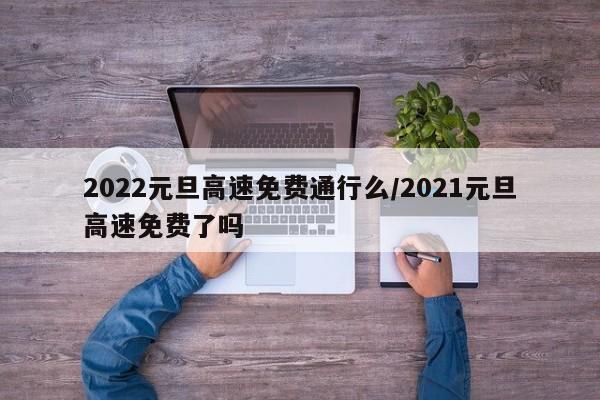 2022元旦高速免费通行么/2021元旦高速免费了吗