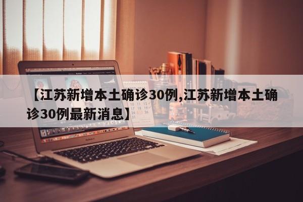 【江苏新增本土确诊30例,江苏新增本土确诊30例最新消息】
