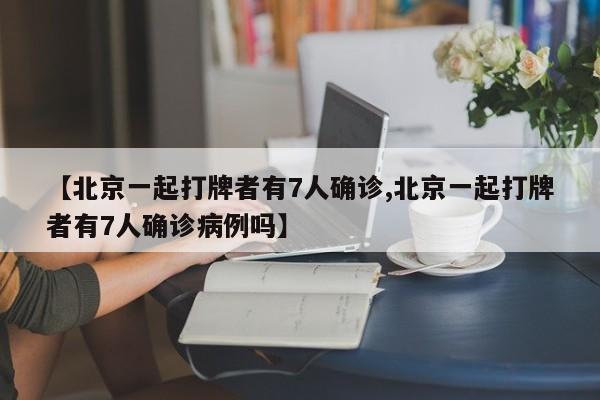 【北京一起打牌者有7人确诊,北京一起打牌者有7人确诊病例吗】