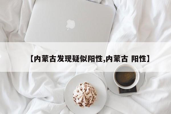 【内蒙古发现疑似阳性,内蒙古 阳性】