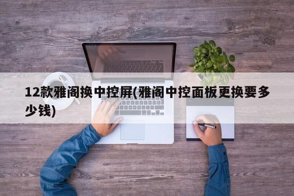 12款雅阁换中控屏(雅阁中控面板更换要多少钱)
