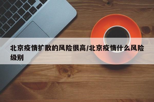 北京疫情扩散的风险很高/北京疫情什么风险级别