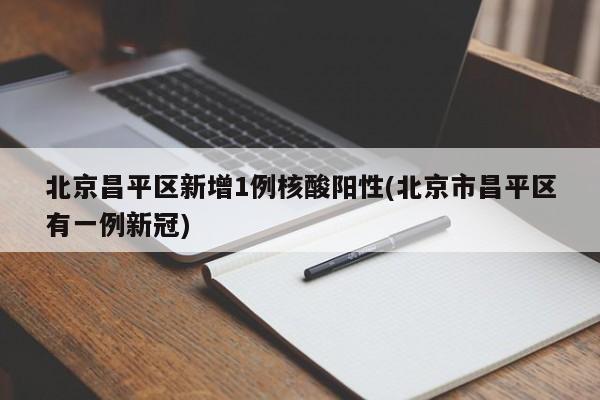 北京昌平区新增1例核酸阳性(北京市昌平区有一例新冠)