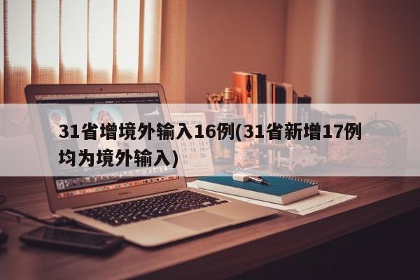31省增境外输入16例(31省新增17例均为境外输入)