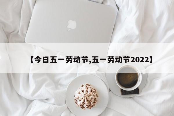 【今日五一劳动节,五一劳动节2022】
