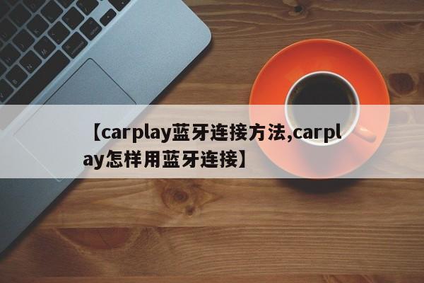 【carplay蓝牙连接方法,carplay怎样用蓝牙连接】