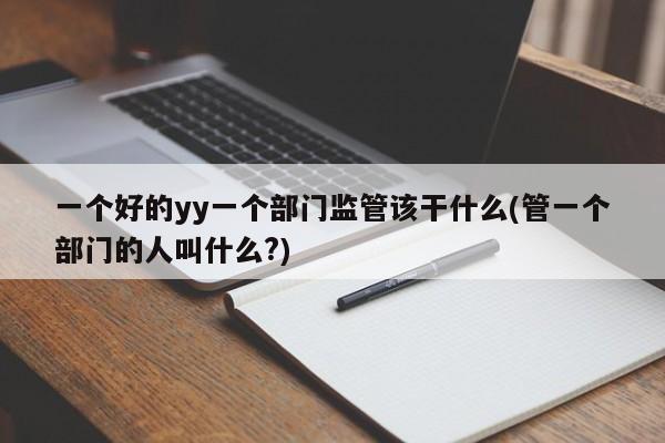 一个好的yy一个部门监管该干什么(管一个部门的人叫什么?)