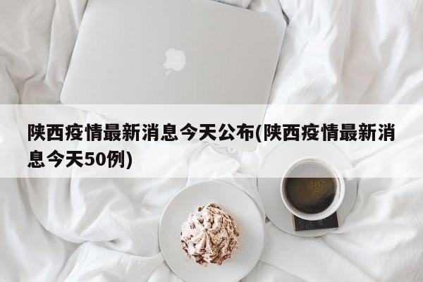 陕西疫情最新消息今天公布(陕西疫情最新消息今天50例)