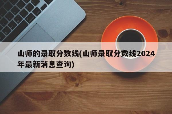 山师的录取分数线(山师录取分数线2024年最新消息查询)