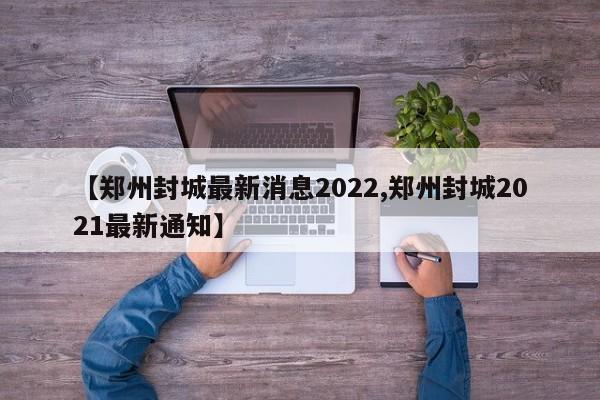 【郑州封城最新消息2022,郑州封城2021最新通知】