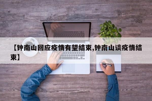 【钟南山回应疫情有望结束,钟南山谈疫情结束】