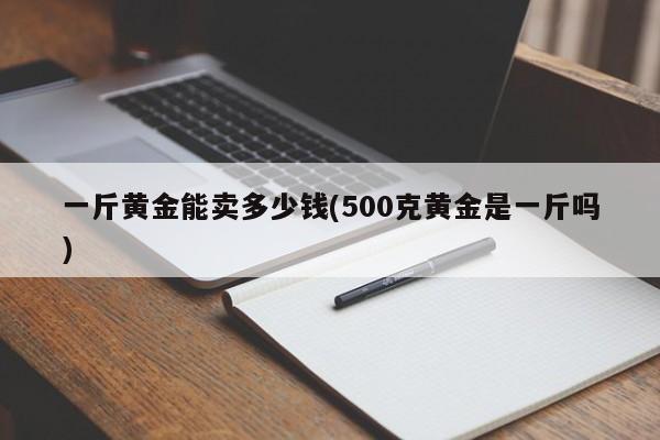 一斤黄金能卖多少钱(500克黄金是一斤吗)