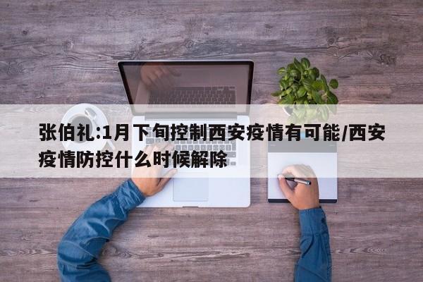 张伯礼:1月下旬控制西安疫情有可能/西安疫情防控什么时候解除