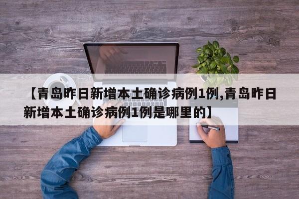【青岛昨日新增本土确诊病例1例,青岛昨日新增本土确诊病例1例是哪里的】