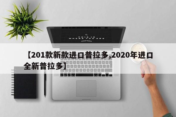 【201款新款进口普拉多,2020年进口全新普拉多】