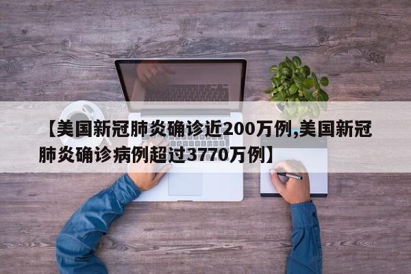 【美国新冠肺炎确诊近200万例,美国新冠肺炎确诊病例超过3770万例】