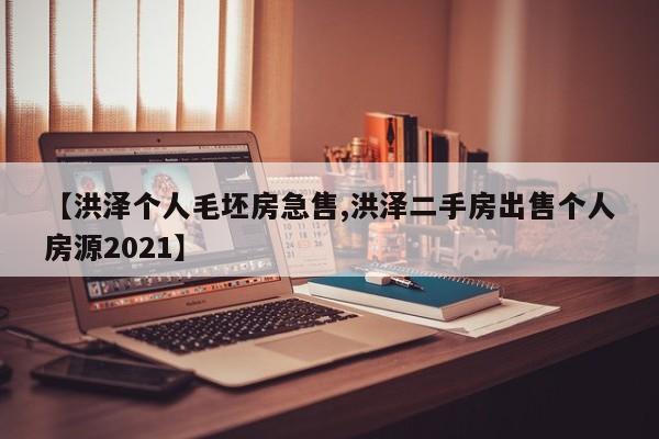 【洪泽个人毛坯房急售,洪泽二手房出售个人房源2021】