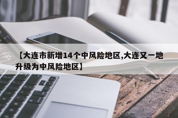 【大连市新增14个中风险地区,大连又一地升级为中风险地区】