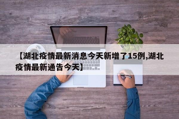 【湖北疫情最新消息今天新增了15例,湖北疫情最新通告今天】