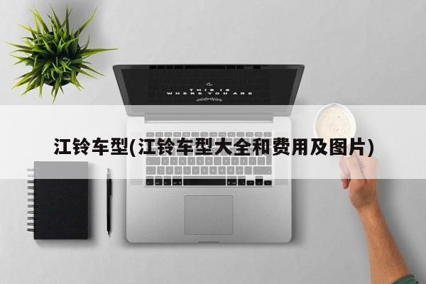 江铃车型(江铃车型大全和费用及图片)