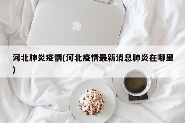河北肺炎疫情(河北疫情最新消息肺炎在哪里)