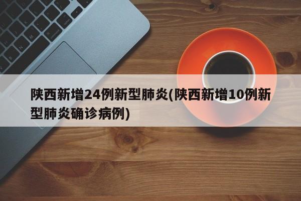 陕西新增24例新型肺炎(陕西新增10例新型肺炎确诊病例)