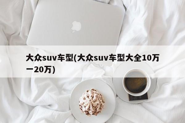 大众suv车型(大众suv车型大全10万一20万)