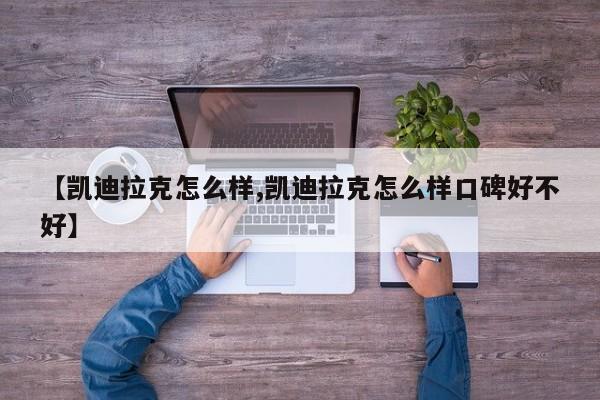 【凯迪拉克怎么样,凯迪拉克怎么样口碑好不好】