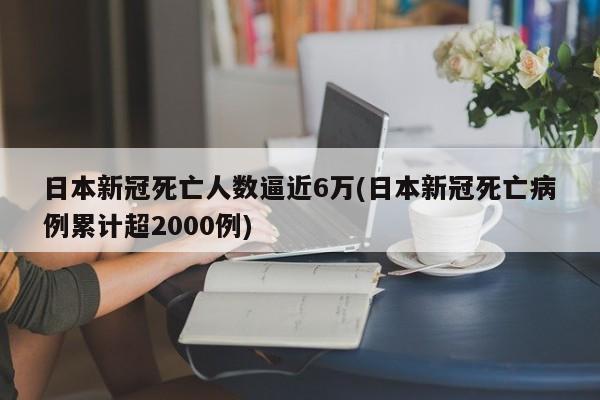 日本新冠死亡人数逼近6万(日本新冠死亡病例累计超2000例)