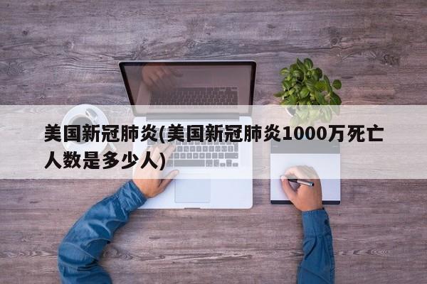 美国新冠肺炎(美国新冠肺炎1000万死亡人数是多少人)