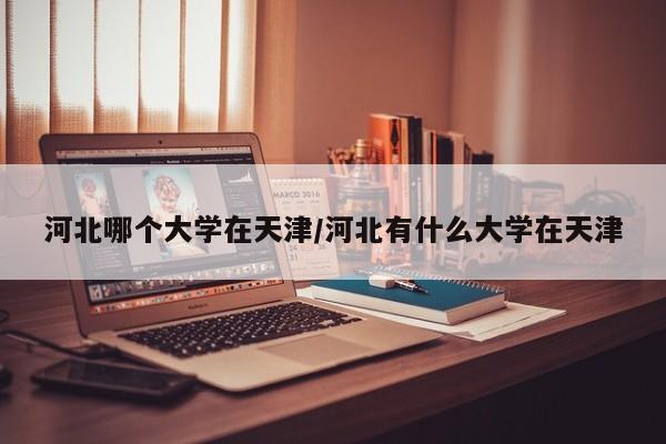 河北哪个大学在天津/河北有什么大学在天津