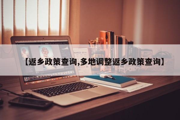 【返乡政策查询,多地调整返乡政策查询】
