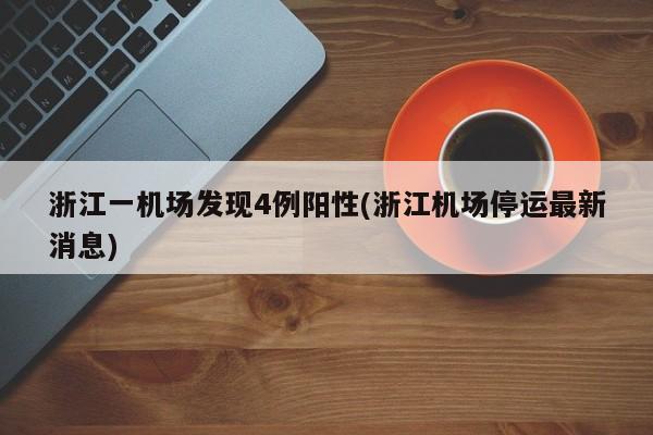浙江一机场发现4例阳性(浙江机场停运最新消息)