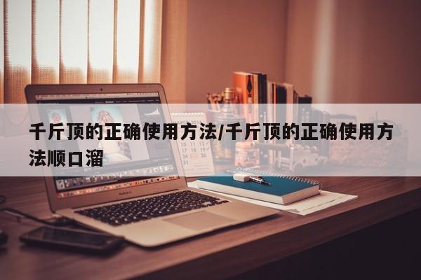 千斤顶的正确使用方法/千斤顶的正确使用方法顺口溜