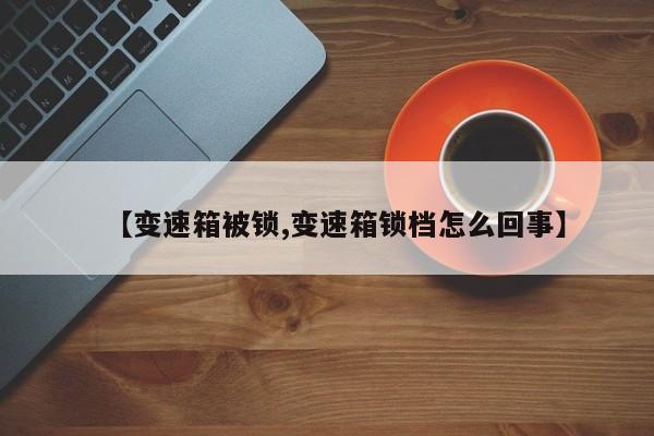 【变速箱被锁,变速箱锁档怎么回事】