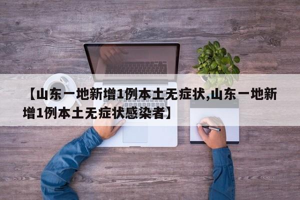 【山东一地新增1例本土无症状,山东一地新增1例本土无症状感染者】