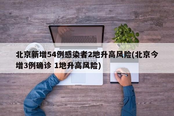 北京新增54例感染者2地升高风险(北京今增3例确诊 1地升高风险)