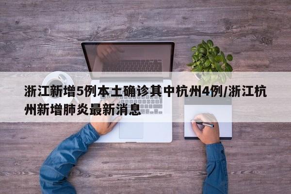 浙江新增5例本土确诊其中杭州4例/浙江杭州新增肺炎最新消息